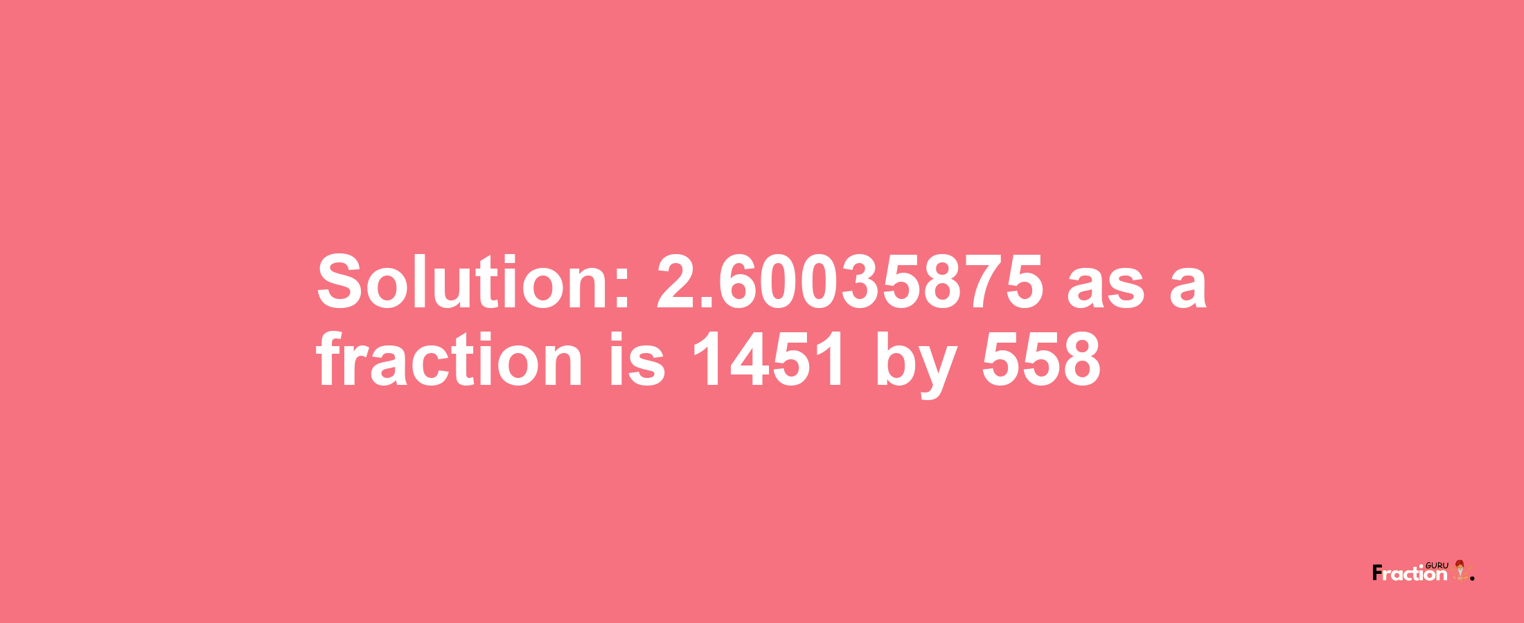 Solution:2.60035875 as a fraction is 1451/558